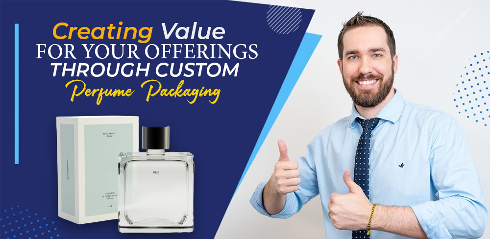 Creating Value for Your Offerings through Custom perfume Packaging